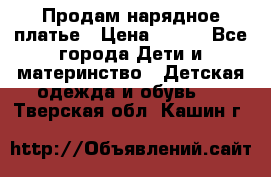 Продам нарядное платье › Цена ­ 500 - Все города Дети и материнство » Детская одежда и обувь   . Тверская обл.,Кашин г.